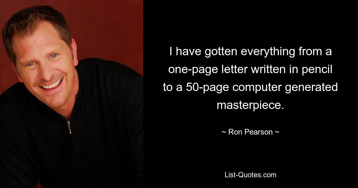 I have gotten everything from a one-page letter written in pencil to a 50-page computer generated masterpiece. — © Ron Pearson