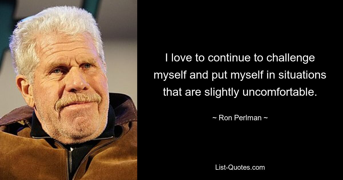 I love to continue to challenge myself and put myself in situations that are slightly uncomfortable. — © Ron Perlman