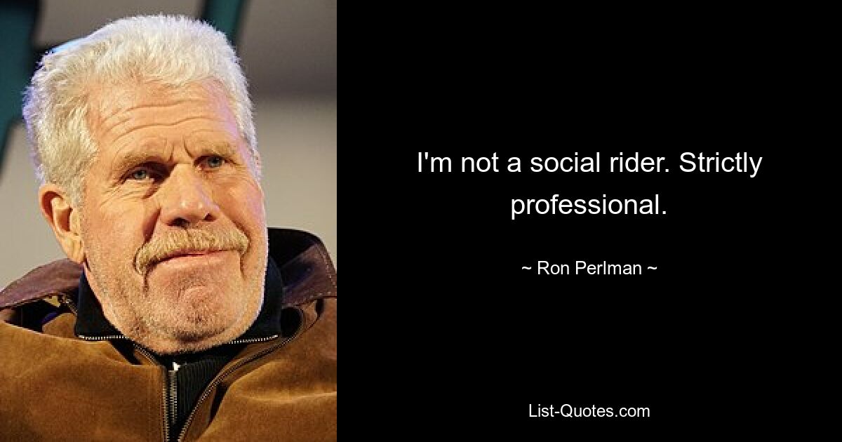 I'm not a social rider. Strictly professional. — © Ron Perlman