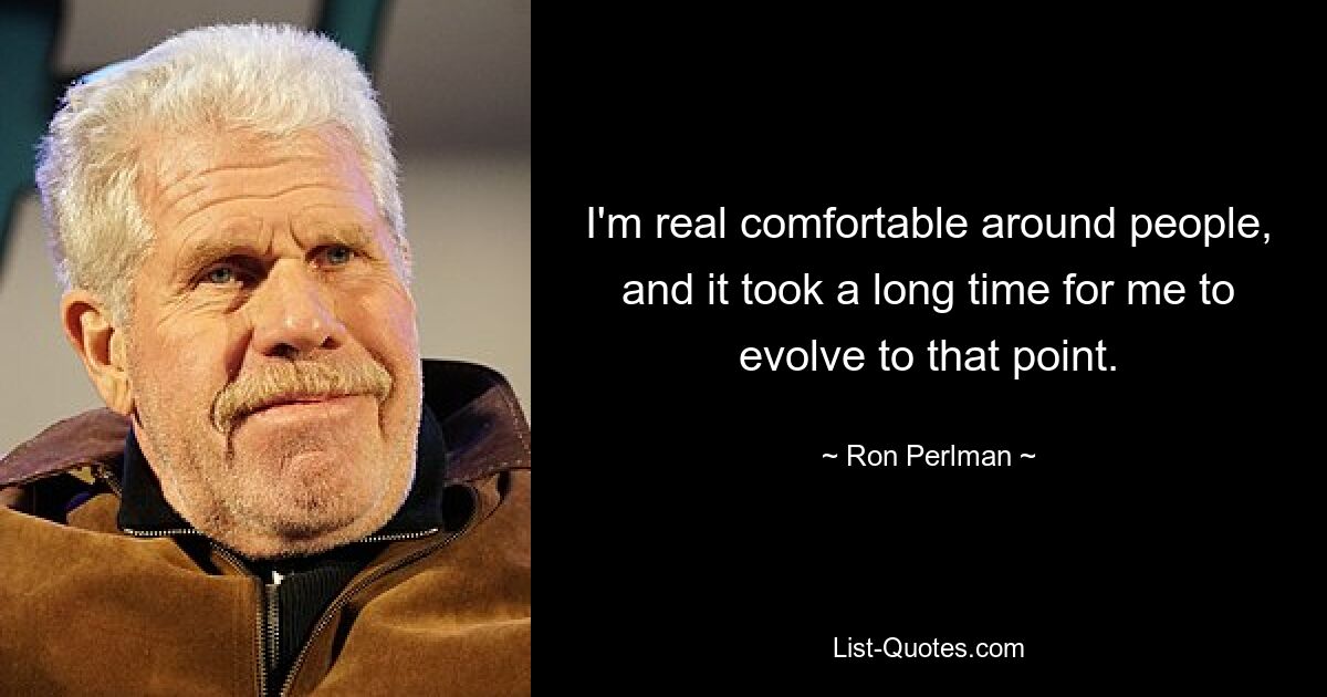 I'm real comfortable around people, and it took a long time for me to evolve to that point. — © Ron Perlman