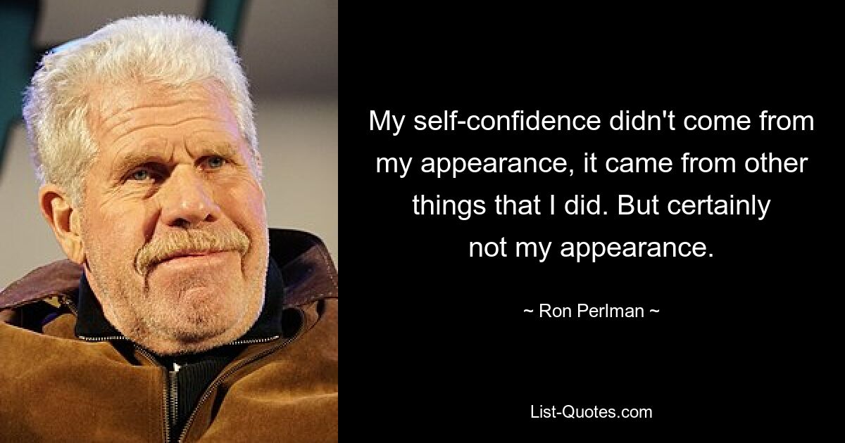 My self-confidence didn't come from my appearance, it came from other things that I did. But certainly not my appearance. — © Ron Perlman