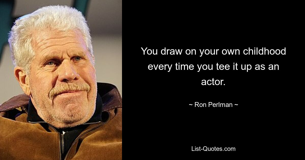 You draw on your own childhood every time you tee it up as an actor. — © Ron Perlman