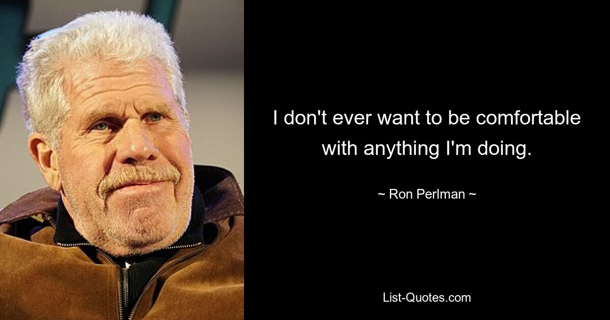 I don't ever want to be comfortable with anything I'm doing. — © Ron Perlman