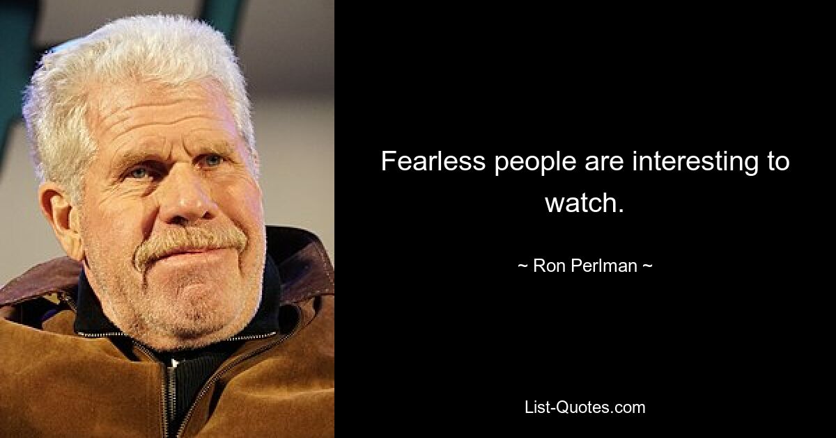 Fearless people are interesting to watch. — © Ron Perlman