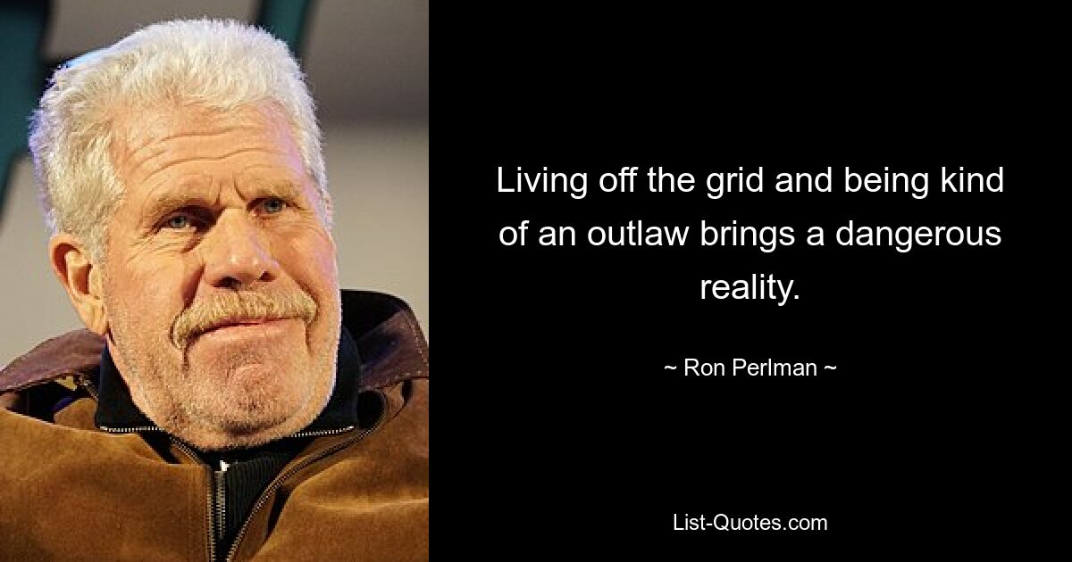 Living off the grid and being kind of an outlaw brings a dangerous reality. — © Ron Perlman