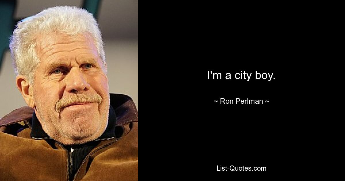 I'm a city boy. — © Ron Perlman