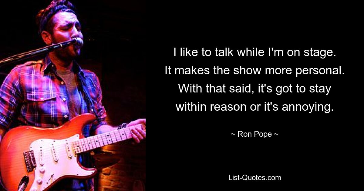 I like to talk while I'm on stage. It makes the show more personal. With that said, it's got to stay within reason or it's annoying. — © Ron Pope