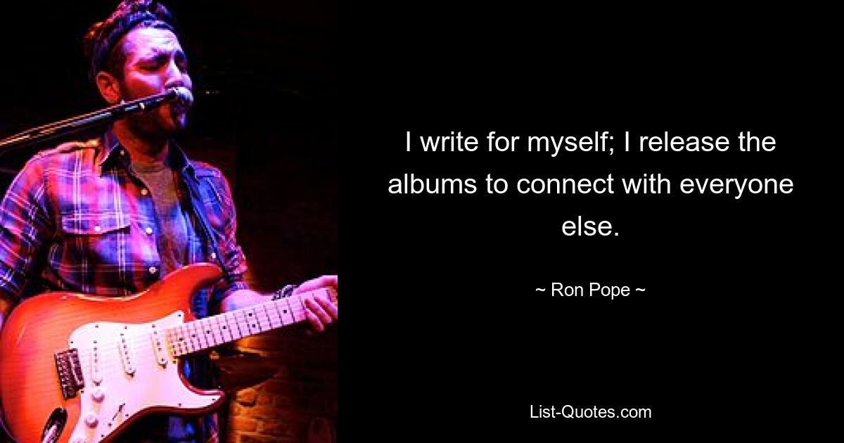 I write for myself; I release the albums to connect with everyone else. — © Ron Pope