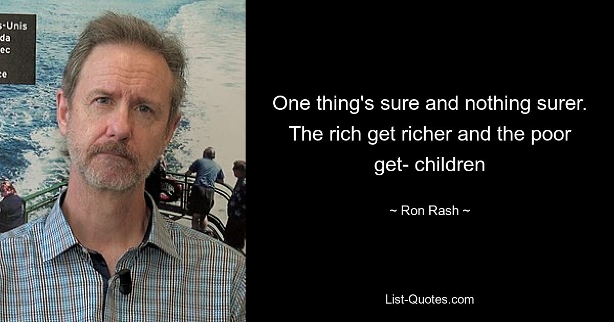 One thing's sure and nothing surer. The rich get richer and the poor get- children — © Ron Rash