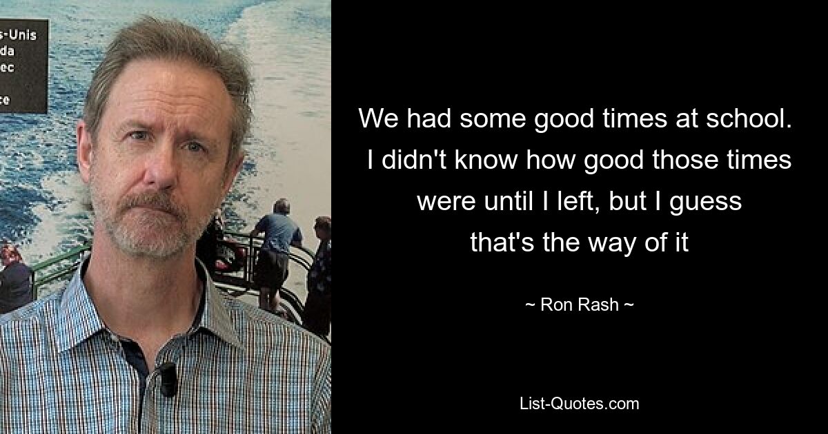 We had some good times at school.  I didn't know how good those times were until I left, but I guess that's the way of it — © Ron Rash