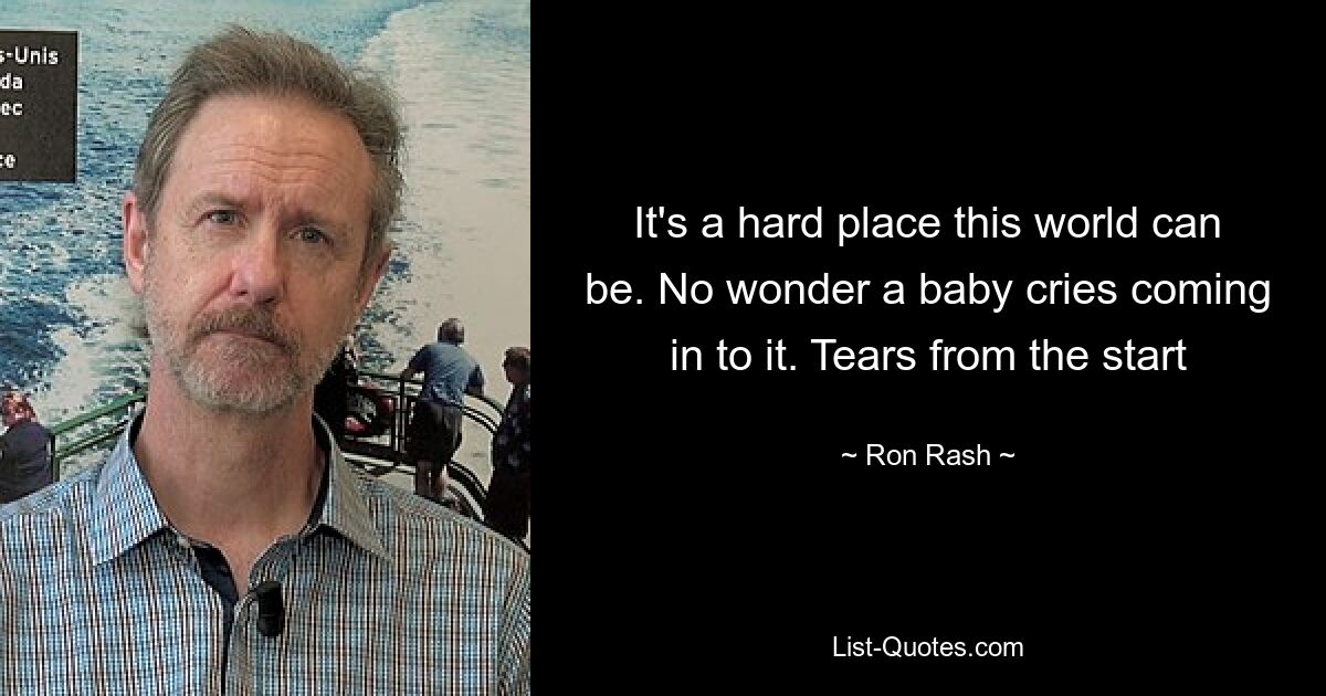 It's a hard place this world can be. No wonder a baby cries coming in to it. Tears from the start — © Ron Rash