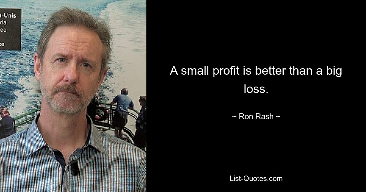 A small profit is better than a big loss. — © Ron Rash