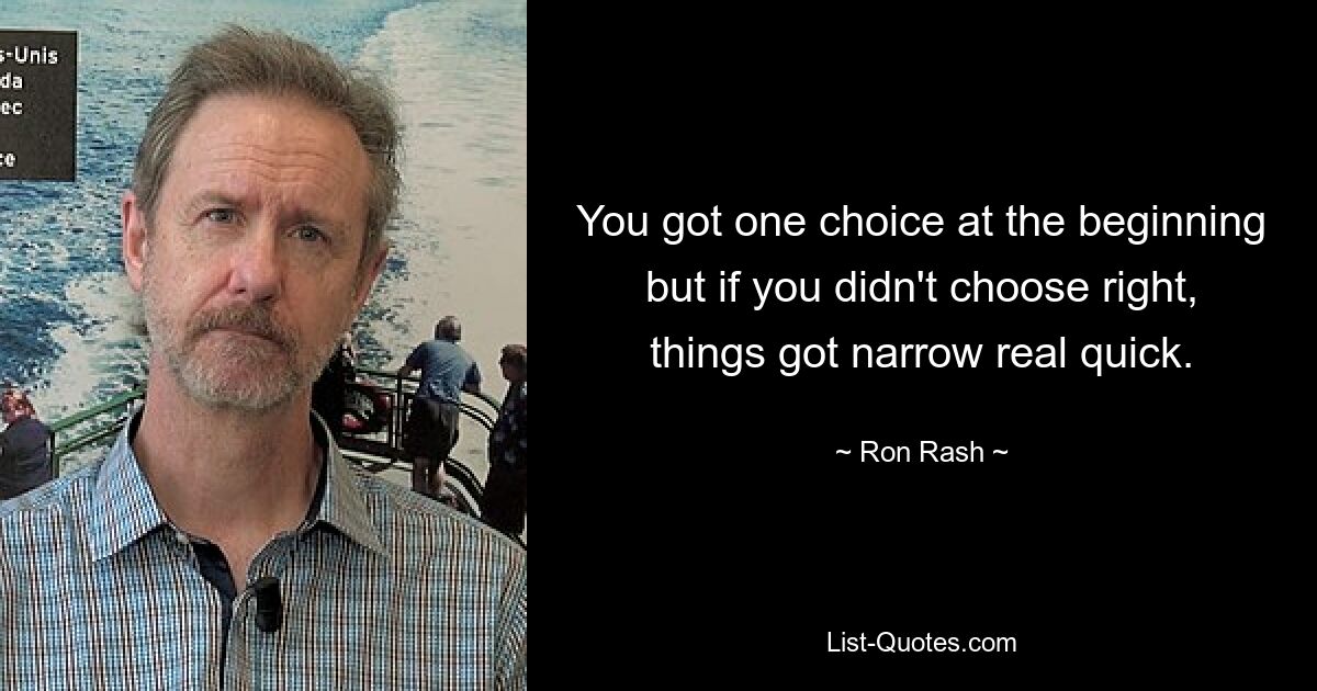 You got one choice at the beginning but if you didn't choose right, things got narrow real quick. — © Ron Rash