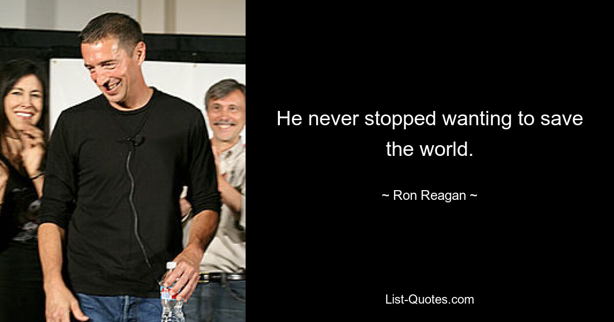 He never stopped wanting to save the world. — © Ron Reagan