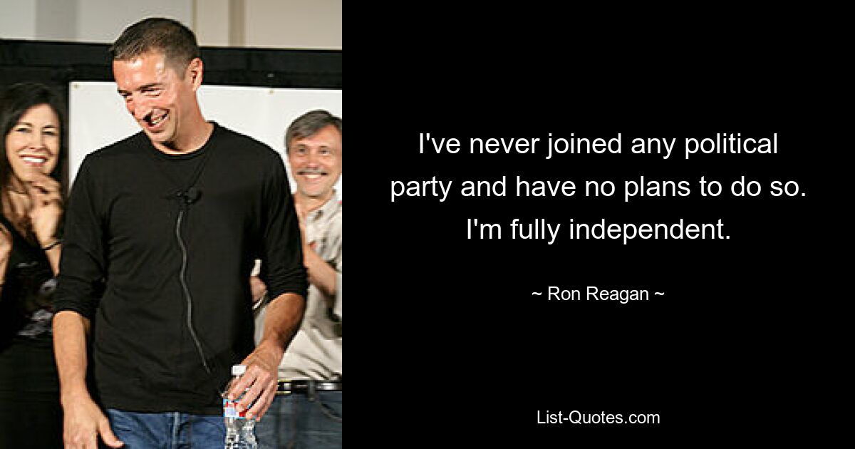 I've never joined any political party and have no plans to do so. I'm fully independent. — © Ron Reagan