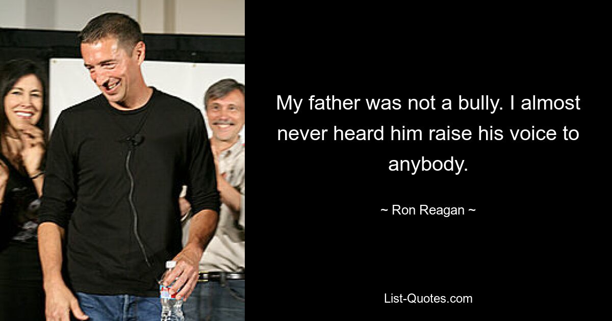 My father was not a bully. I almost never heard him raise his voice to anybody. — © Ron Reagan