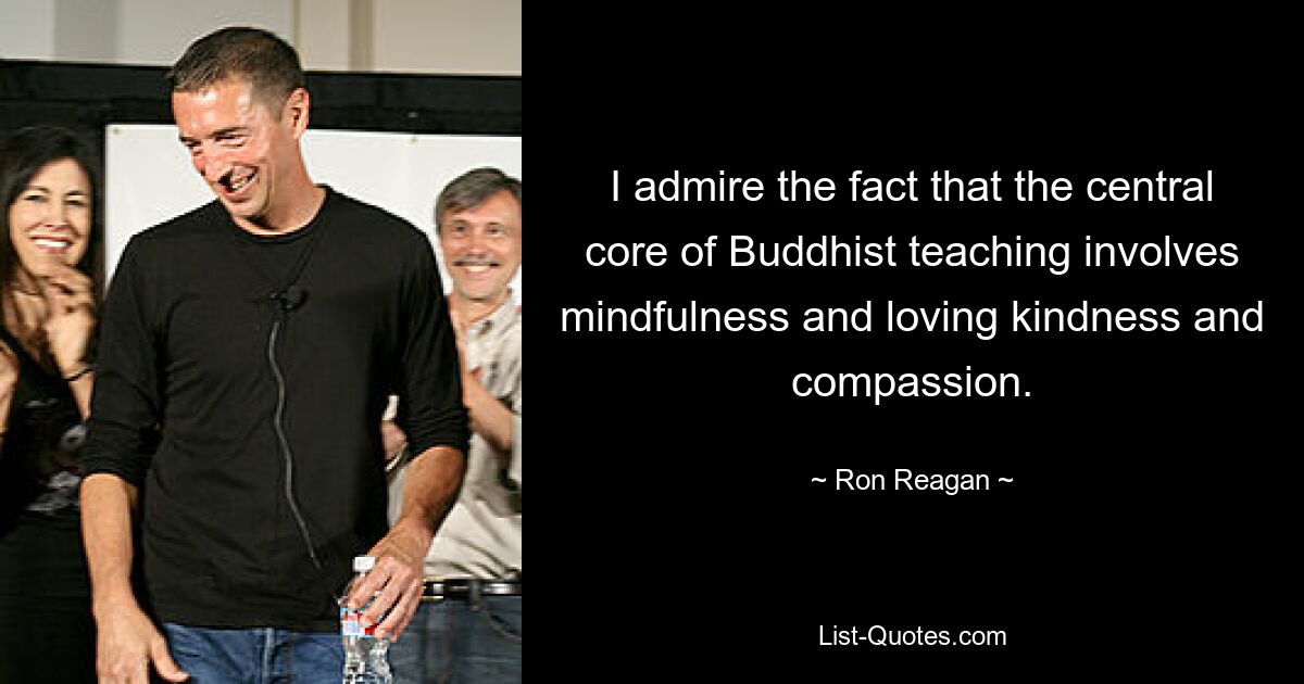 I admire the fact that the central core of Buddhist teaching involves mindfulness and loving kindness and compassion. — © Ron Reagan