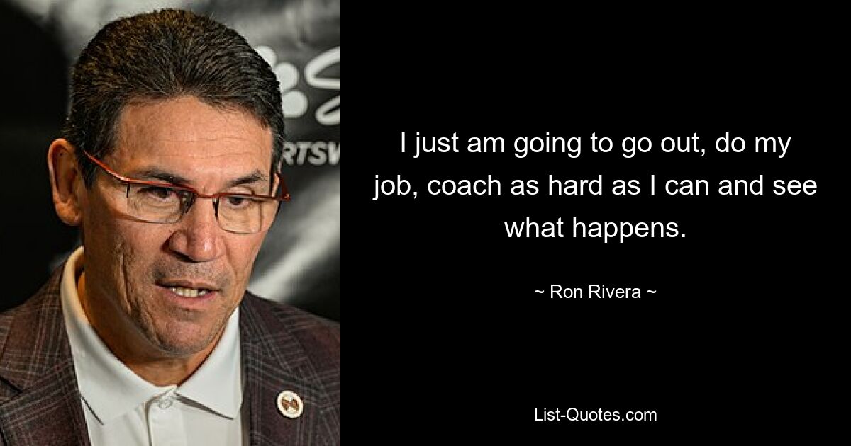 I just am going to go out, do my job, coach as hard as I can and see what happens. — © Ron Rivera