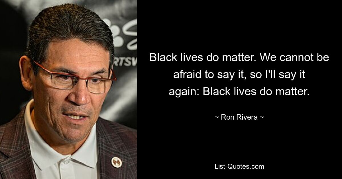 Black lives do matter. We cannot be afraid to say it, so I'll say it again: Black lives do matter. — © Ron Rivera