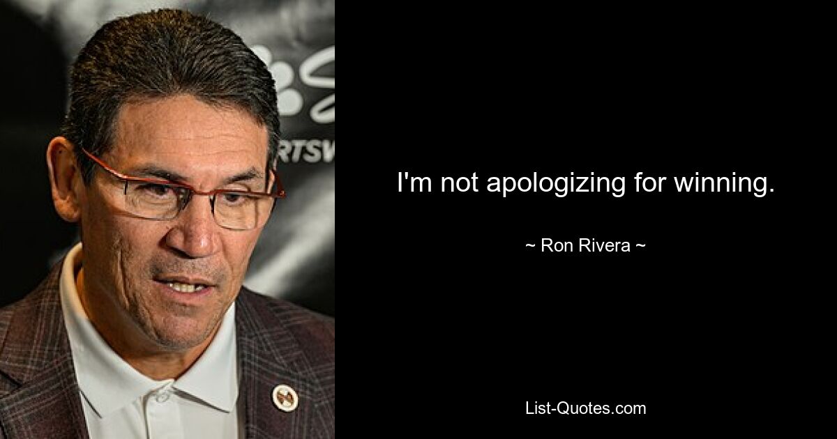 I'm not apologizing for winning. — © Ron Rivera