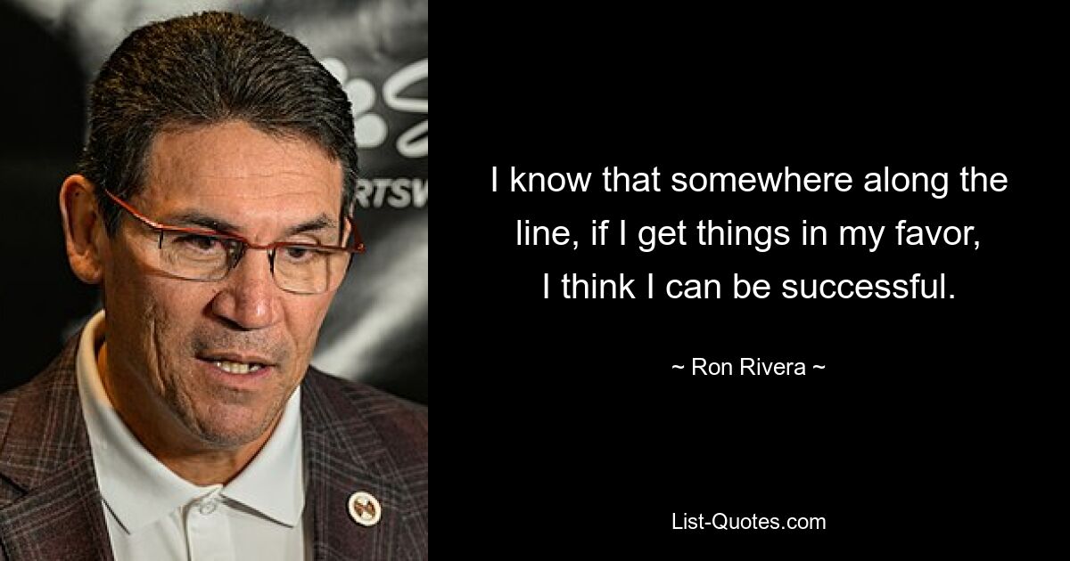 I know that somewhere along the line, if I get things in my favor, I think I can be successful. — © Ron Rivera