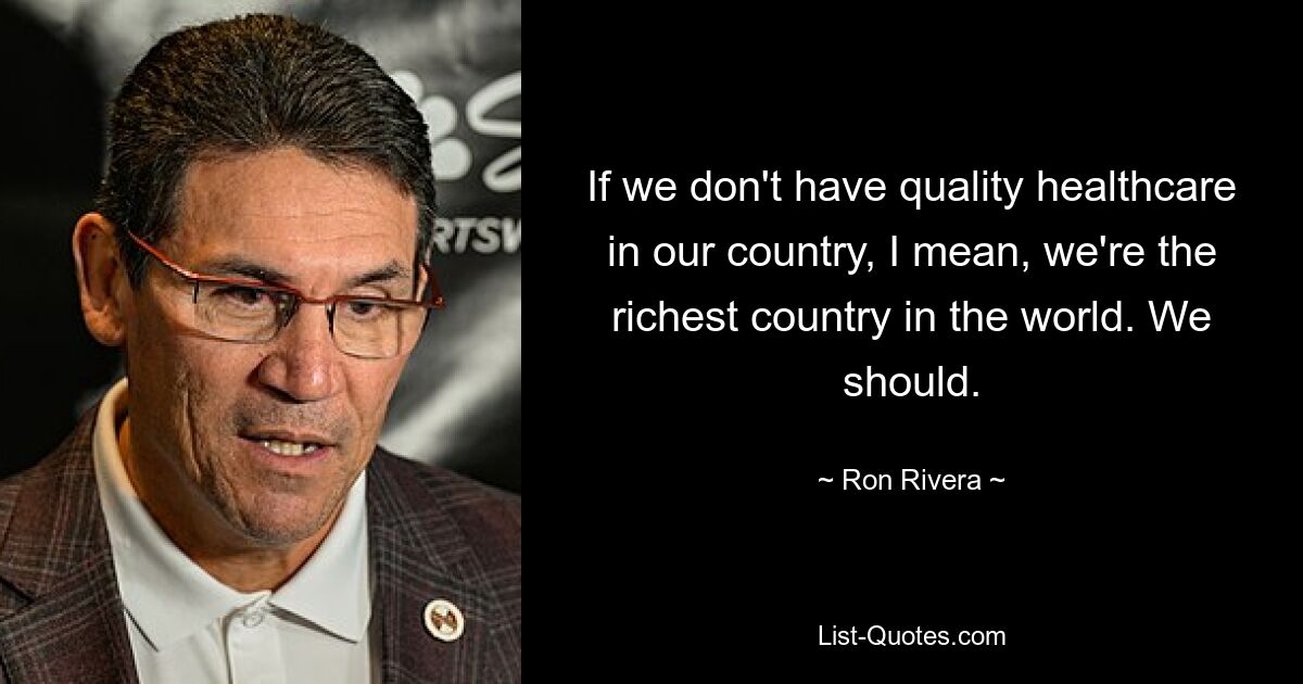 If we don't have quality healthcare in our country, I mean, we're the richest country in the world. We should. — © Ron Rivera