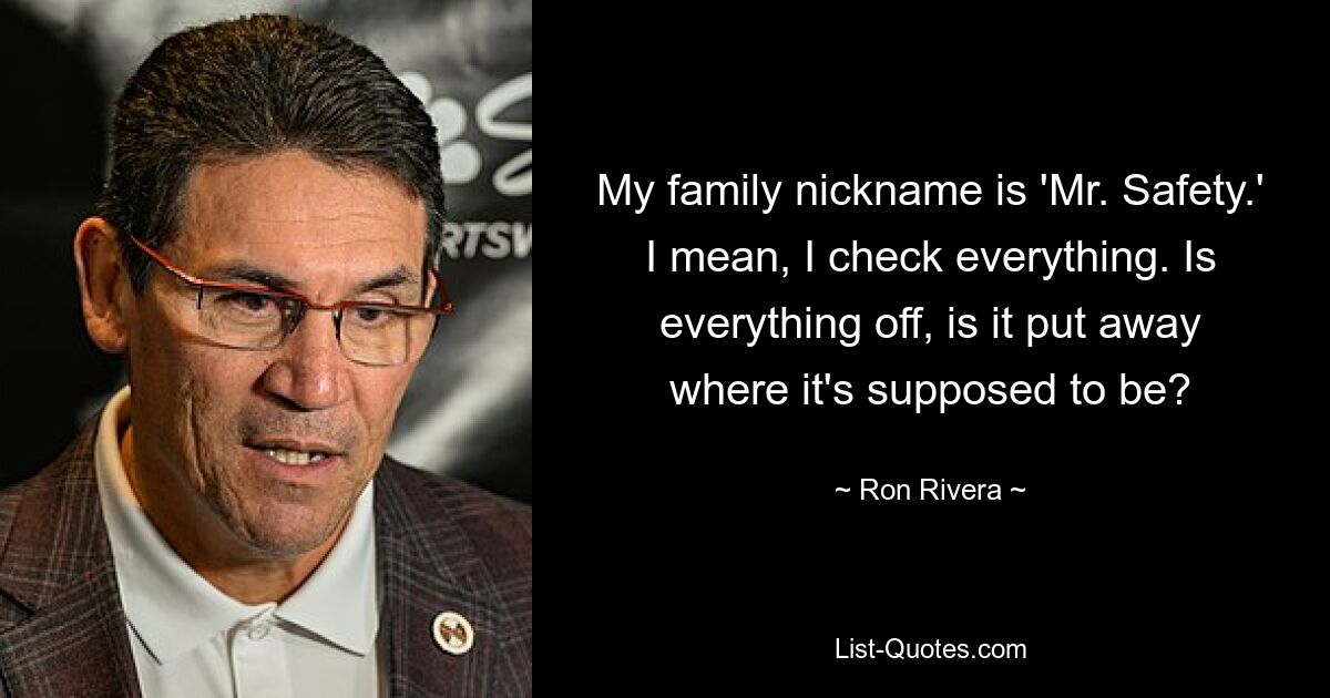 My family nickname is 'Mr. Safety.' I mean, I check everything. Is everything off, is it put away where it's supposed to be? — © Ron Rivera