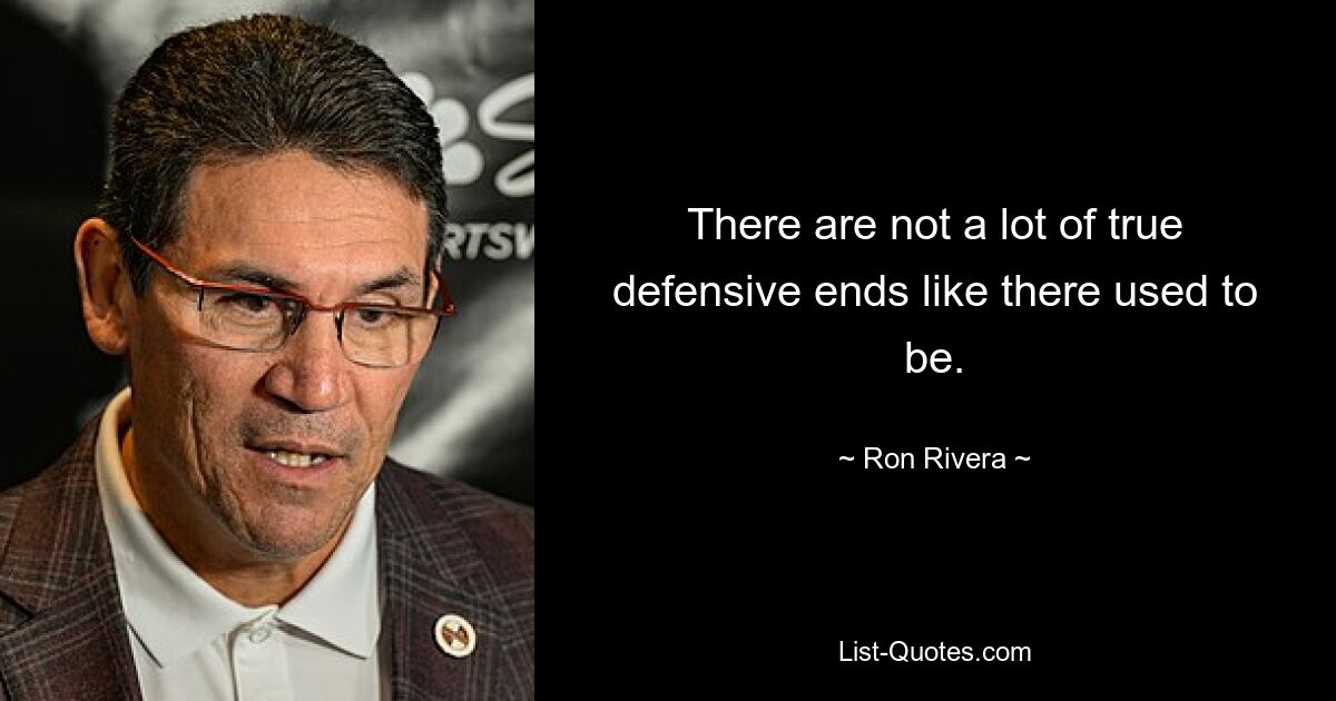 There are not a lot of true defensive ends like there used to be. — © Ron Rivera