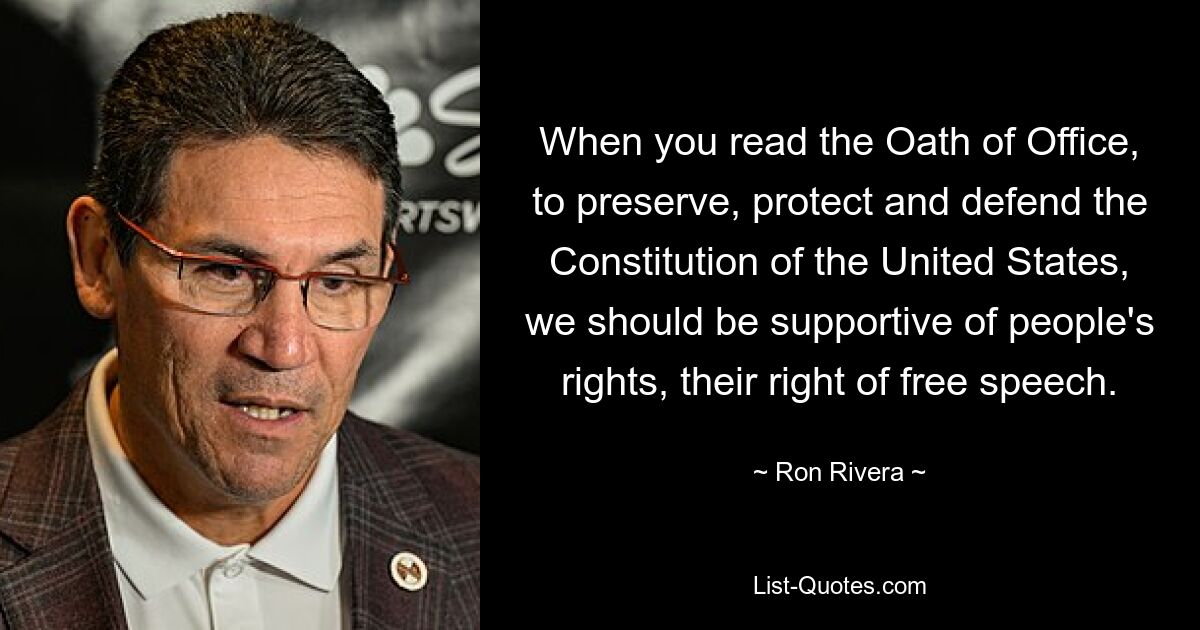 When you read the Oath of Office, to preserve, protect and defend the Constitution of the United States, we should be supportive of people's rights, their right of free speech. — © Ron Rivera