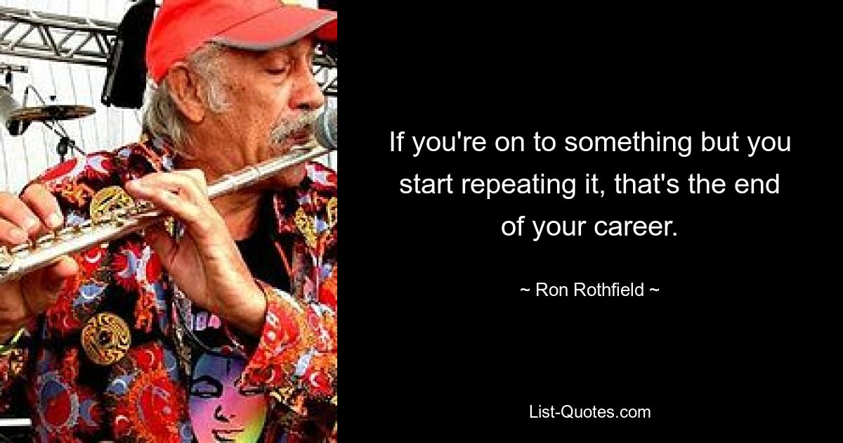 If you're on to something but you start repeating it, that's the end of your career. — © Ron Rothfield