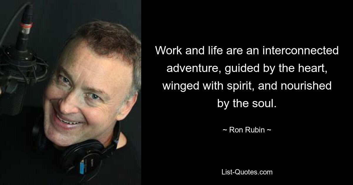 Work and life are an interconnected adventure, guided by the heart, winged with spirit, and nourished by the soul. — © Ron Rubin