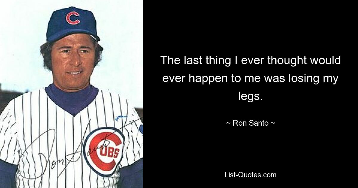 The last thing I ever thought would ever happen to me was losing my legs. — © Ron Santo