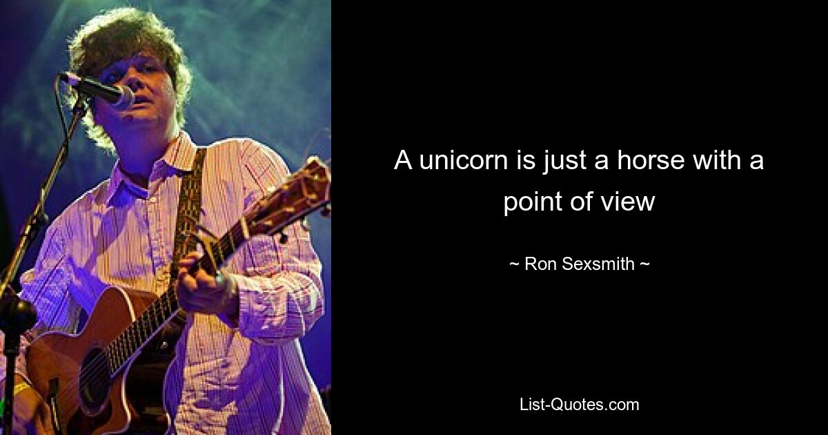 A unicorn is just a horse with a point of view — © Ron Sexsmith