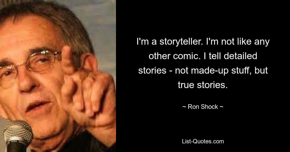 I'm a storyteller. I'm not like any other comic. I tell detailed stories - not made-up stuff, but true stories. — © Ron Shock