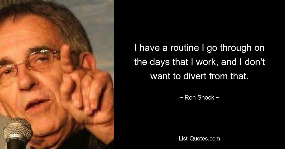 I have a routine I go through on the days that I work, and I don't want to divert from that. — © Ron Shock