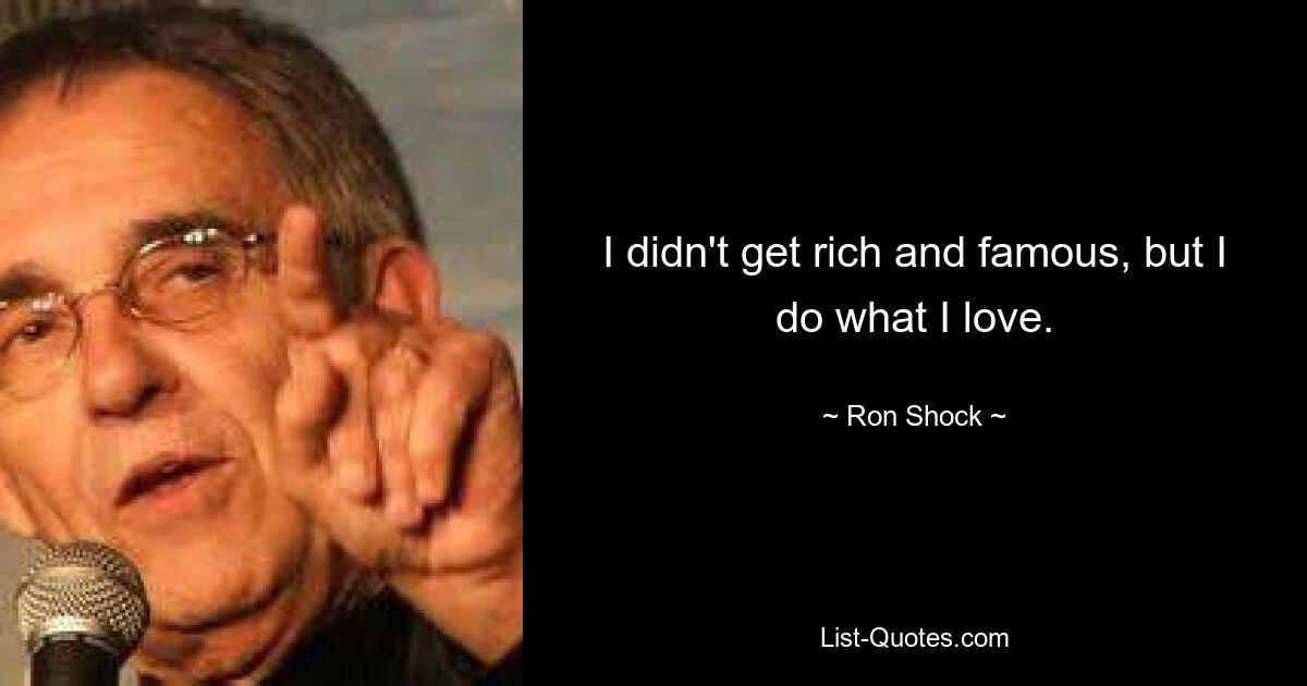 I didn't get rich and famous, but I do what I love. — © Ron Shock