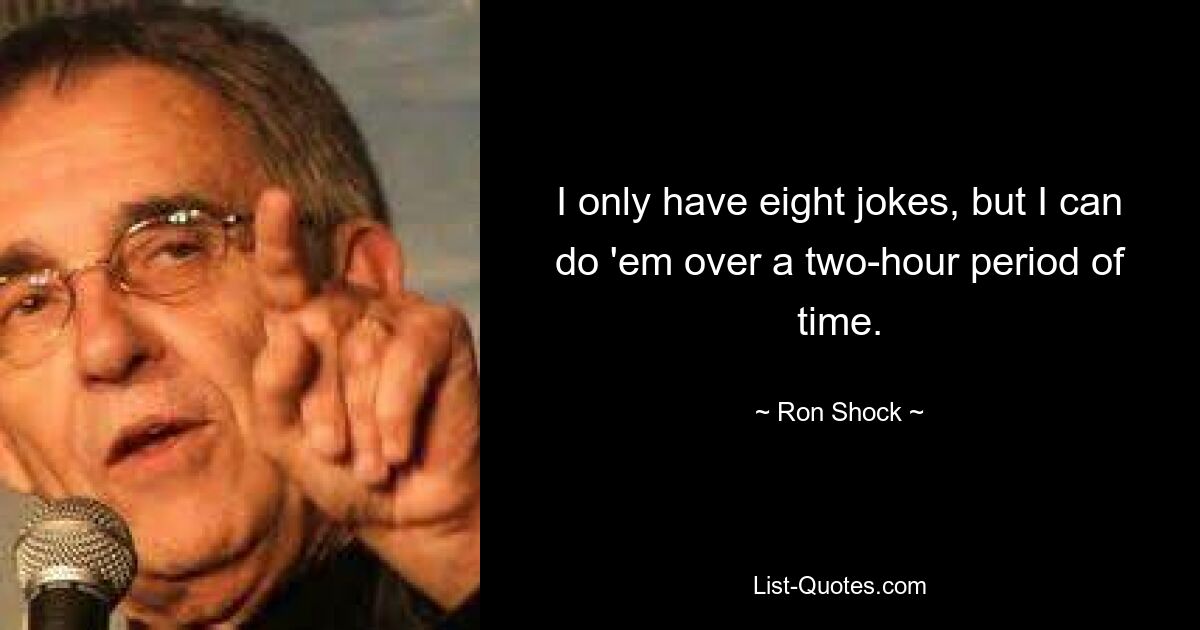 I only have eight jokes, but I can do 'em over a two-hour period of time. — © Ron Shock