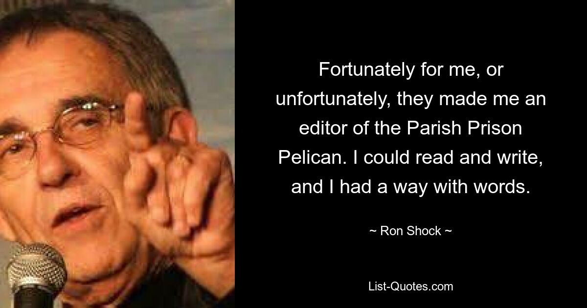 Fortunately for me, or unfortunately, they made me an editor of the Parish Prison Pelican. I could read and write, and I had a way with words. — © Ron Shock