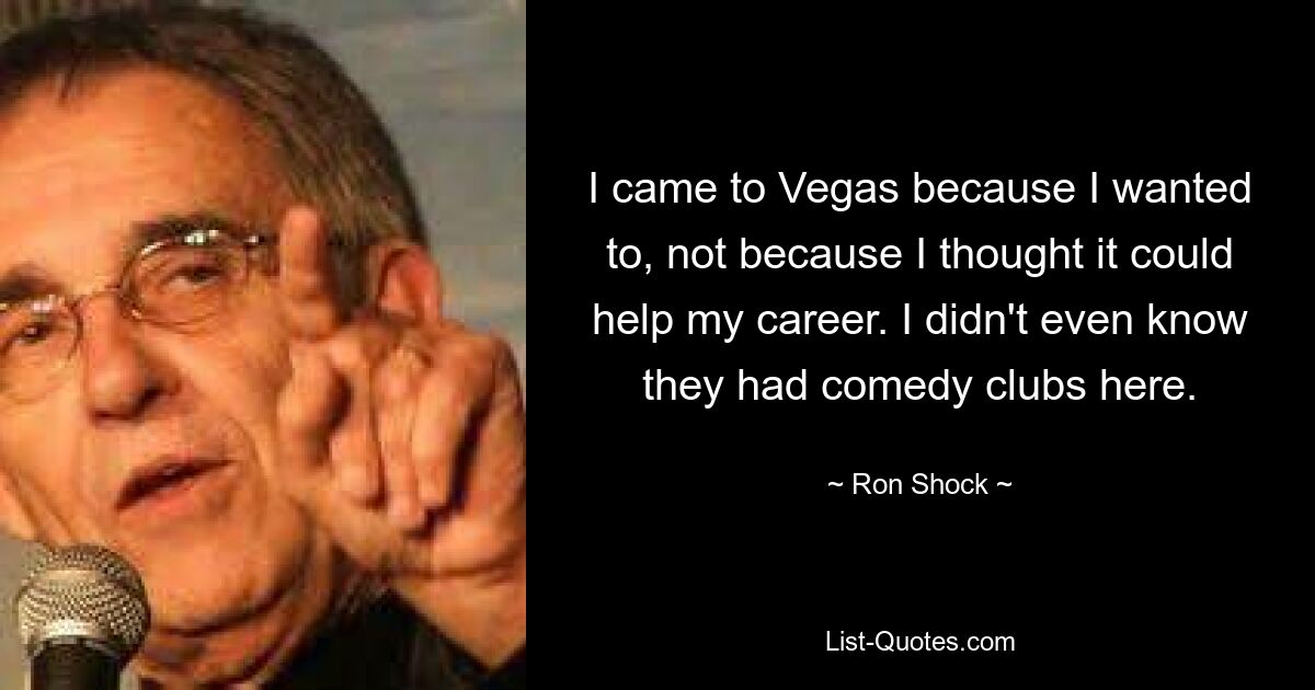 I came to Vegas because I wanted to, not because I thought it could help my career. I didn't even know they had comedy clubs here. — © Ron Shock