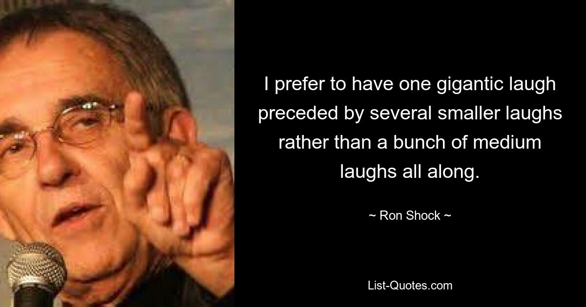 I prefer to have one gigantic laugh preceded by several smaller laughs rather than a bunch of medium laughs all along. — © Ron Shock