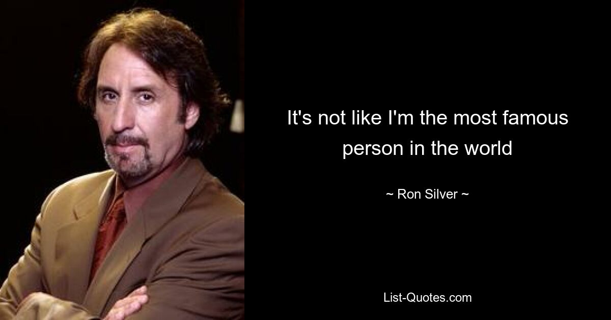 It's not like I'm the most famous person in the world — © Ron Silver