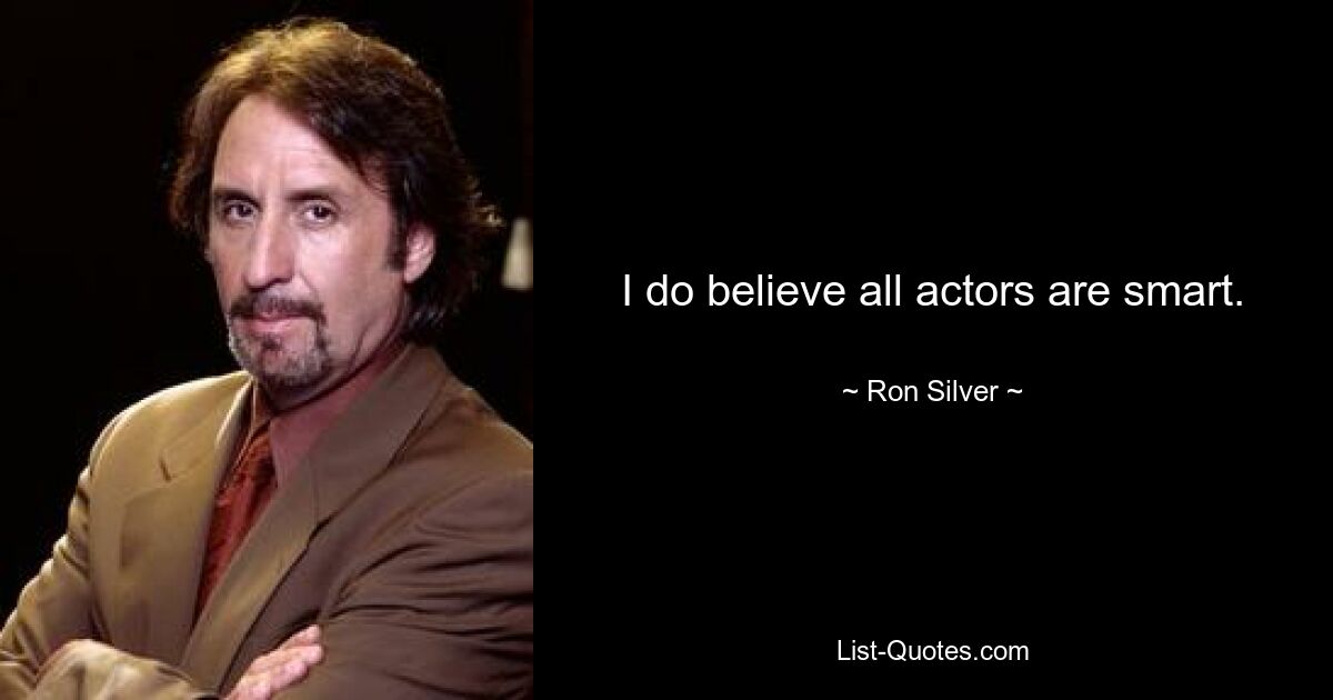 I do believe all actors are smart. — © Ron Silver