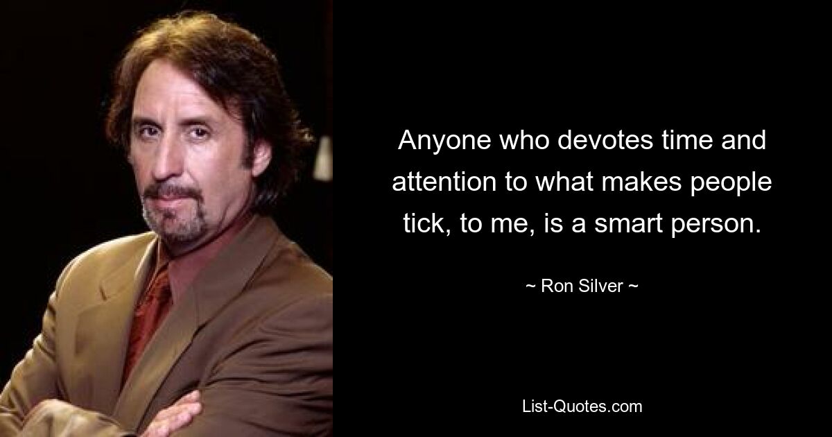 Anyone who devotes time and attention to what makes people tick, to me, is a smart person. — © Ron Silver