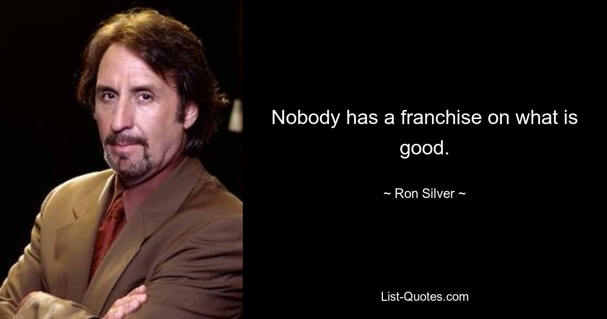 Nobody has a franchise on what is good. — © Ron Silver