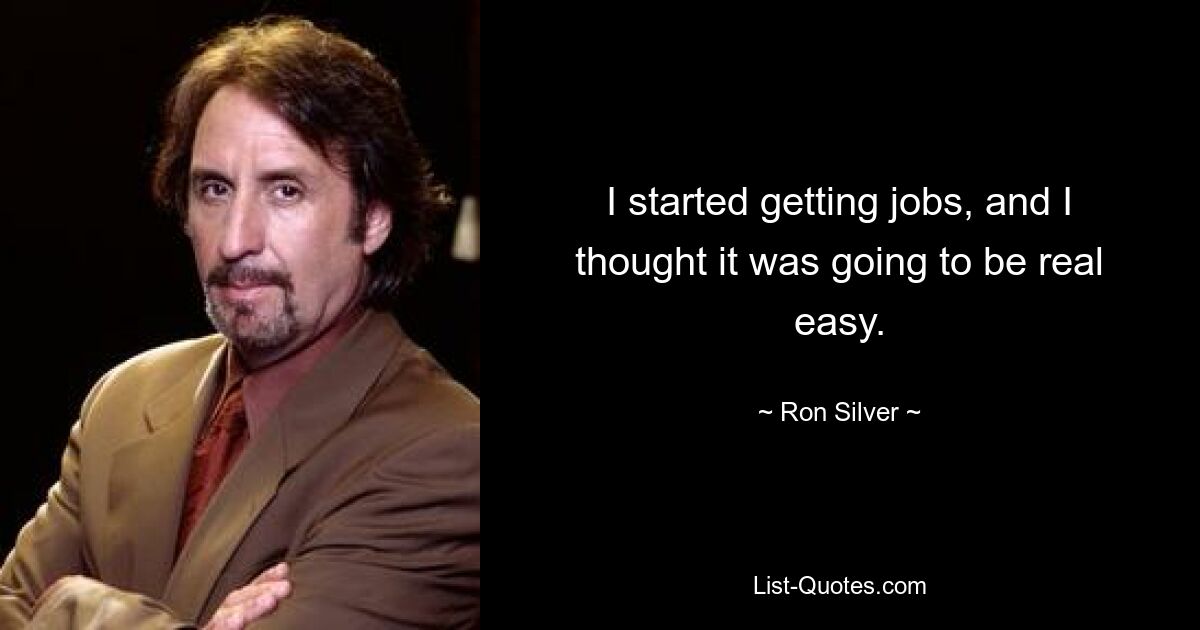 I started getting jobs, and I thought it was going to be real easy. — © Ron Silver