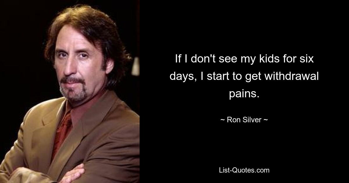 If I don't see my kids for six days, I start to get withdrawal pains. — © Ron Silver