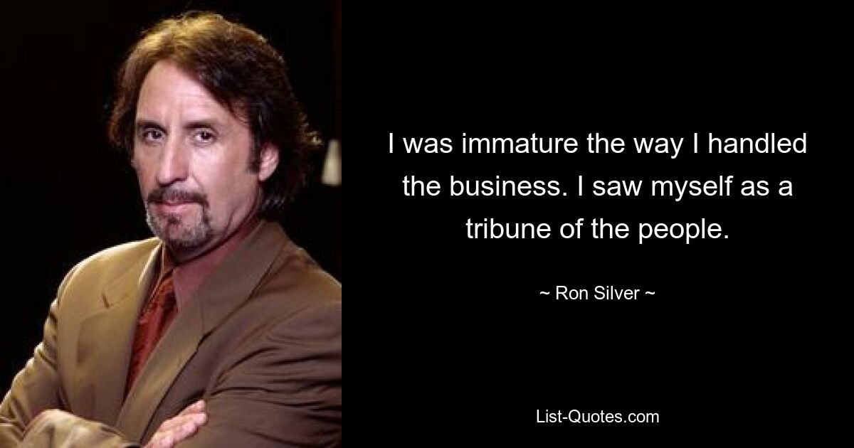 I was immature the way I handled the business. I saw myself as a tribune of the people. — © Ron Silver