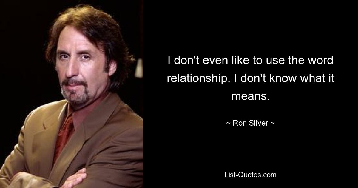 I don't even like to use the word relationship. I don't know what it means. — © Ron Silver