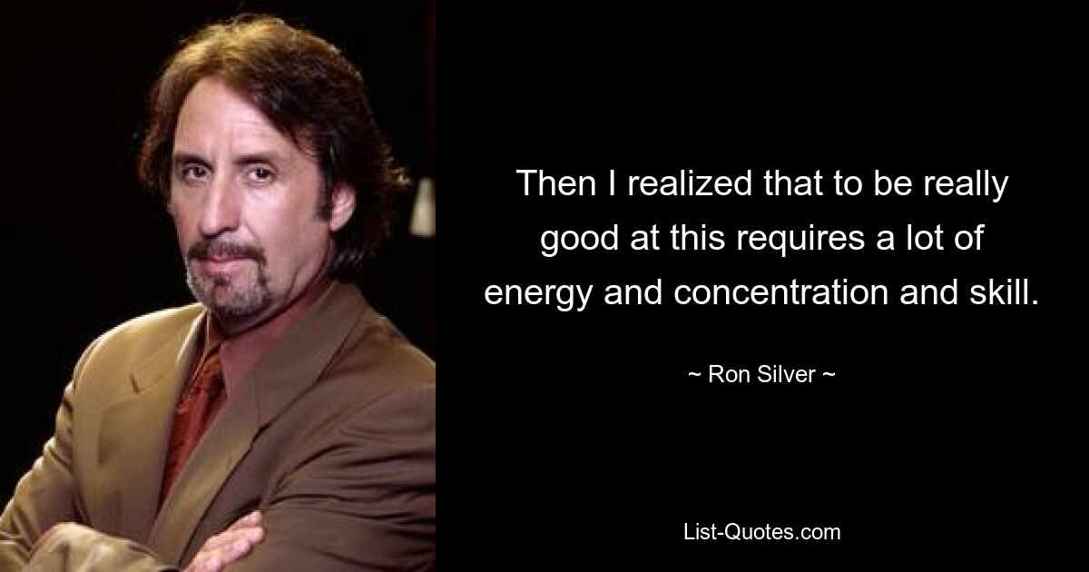 Then I realized that to be really good at this requires a lot of energy and concentration and skill. — © Ron Silver