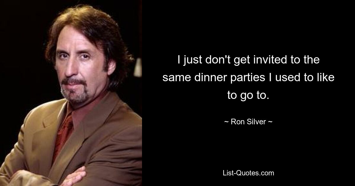 I just don't get invited to the same dinner parties I used to like to go to. — © Ron Silver